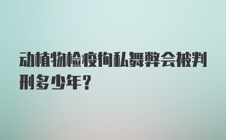 动植物检疫徇私舞弊会被判刑多少年?