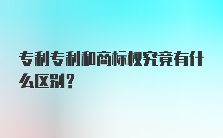 专利专利和商标权究竟有什么区别？