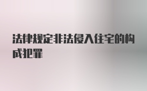 法律规定非法侵入住宅的构成犯罪