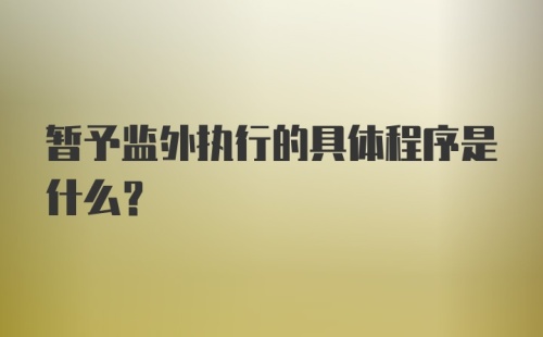 暂予监外执行的具体程序是什么？