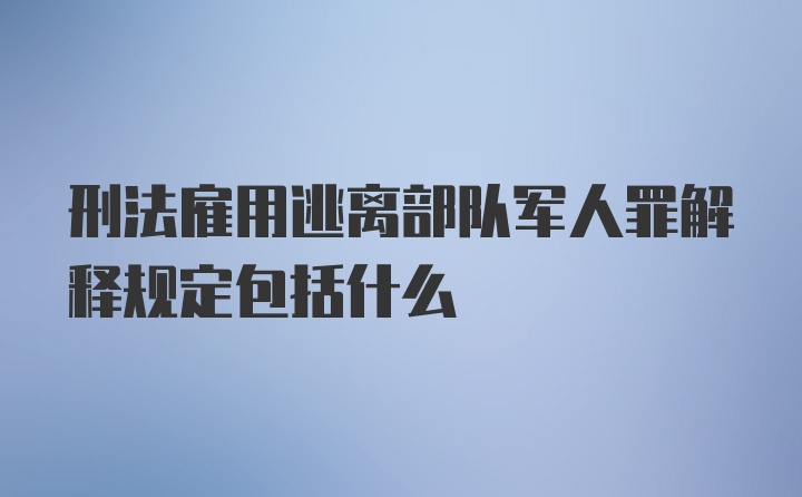 刑法雇用逃离部队军人罪解释规定包括什么