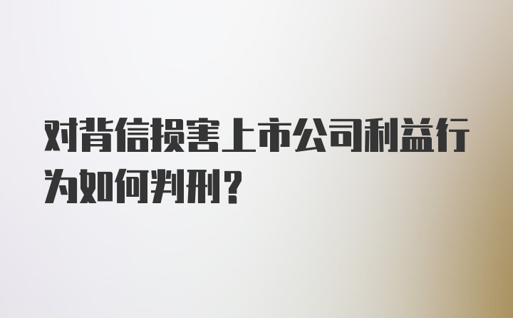 对背信损害上市公司利益行为如何判刑？