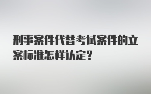 刑事案件代替考试案件的立案标准怎样认定？