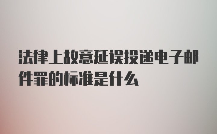 法律上故意延误投递电子邮件罪的标准是什么