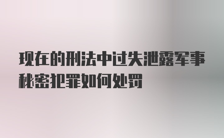 现在的刑法中过失泄露军事秘密犯罪如何处罚