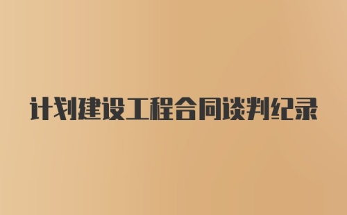 计划建设工程合同谈判纪录