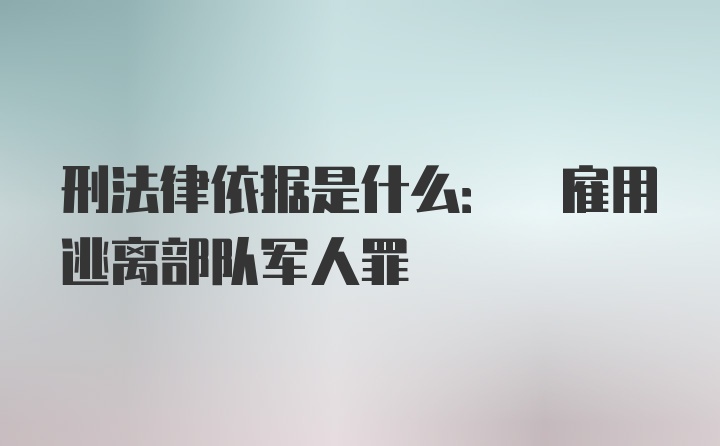 刑法律依据是什么: 雇用逃离部队军人罪