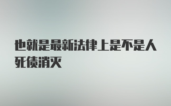 也就是最新法律上是不是人死债消灭