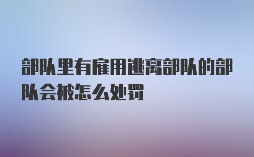 部队里有雇用逃离部队的部队会被怎么处罚