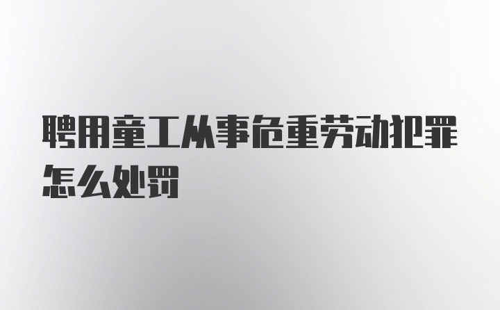 聘用童工从事危重劳动犯罪怎么处罚