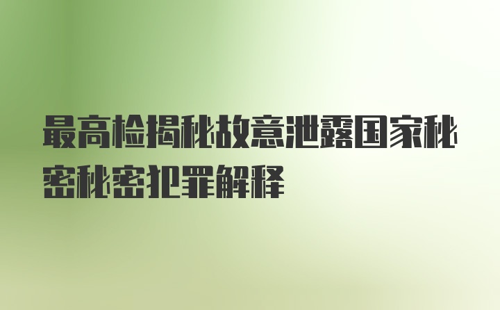 最高检揭秘故意泄露国家秘密秘密犯罪解释