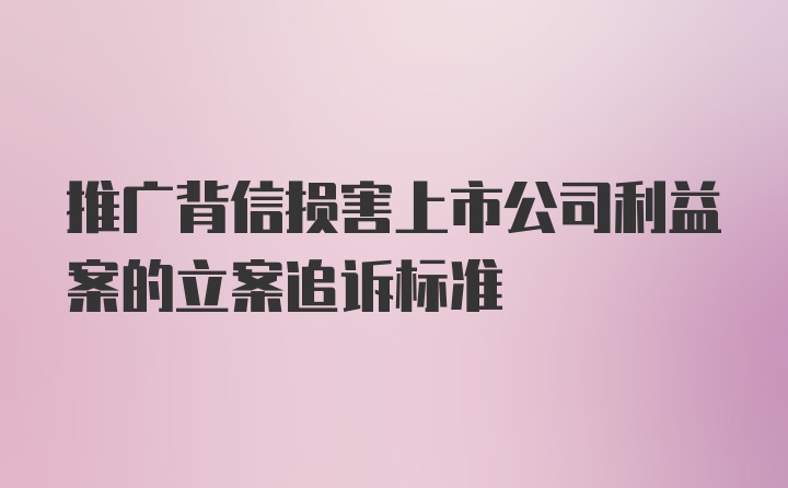 推广背信损害上市公司利益案的立案追诉标准