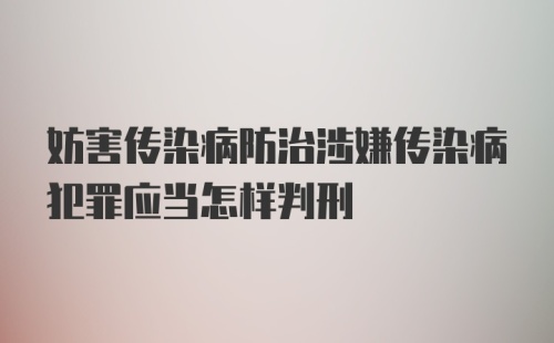 妨害传染病防治涉嫌传染病犯罪应当怎样判刑