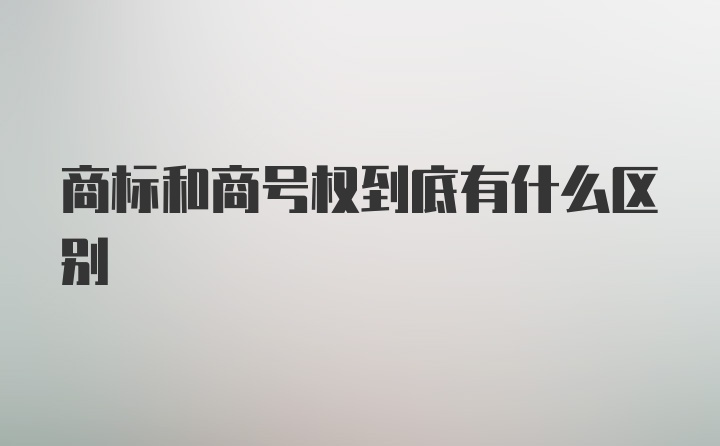 商标和商号权到底有什么区别