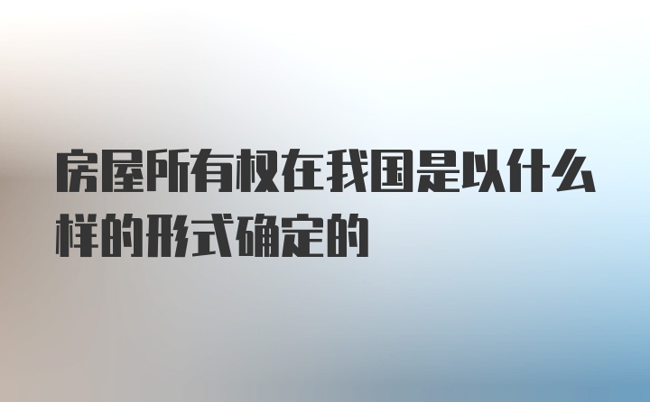 房屋所有权在我国是以什么样的形式确定的