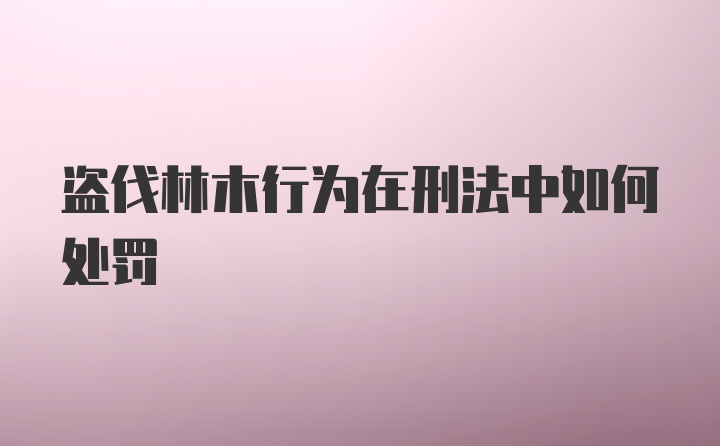 盗伐林木行为在刑法中如何处罚