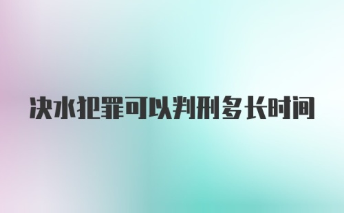 决水犯罪可以判刑多长时间