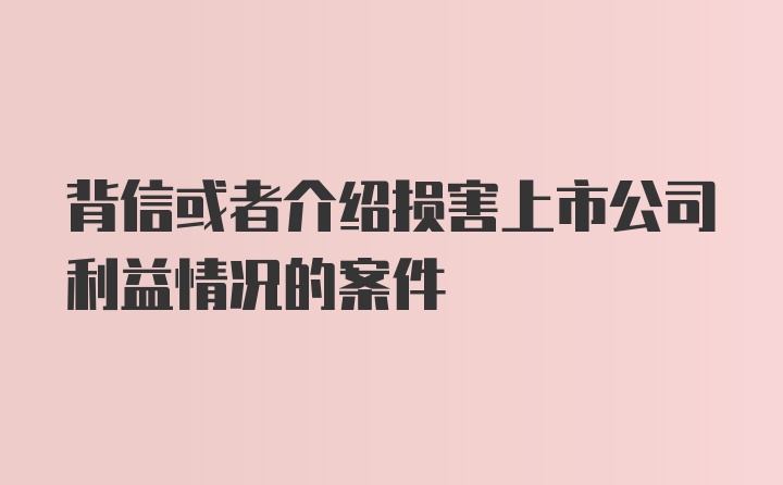 背信或者介绍损害上市公司利益情况的案件