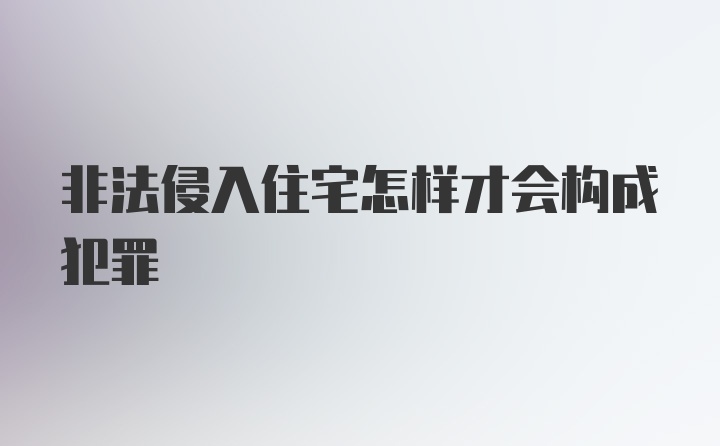 非法侵入住宅怎样才会构成犯罪