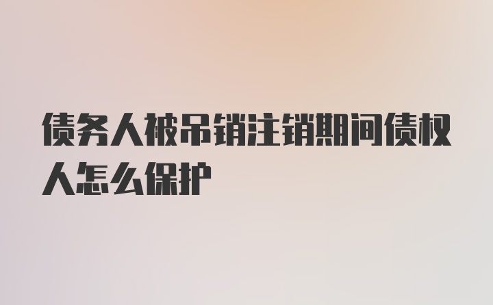 债务人被吊销注销期间债权人怎么保护