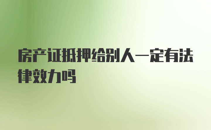 房产证抵押给别人一定有法律效力吗