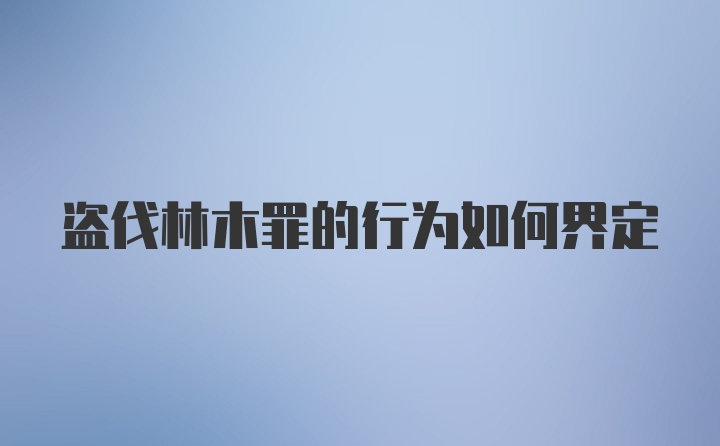 盗伐林木罪的行为如何界定