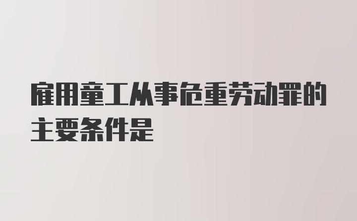 雇用童工从事危重劳动罪的主要条件是