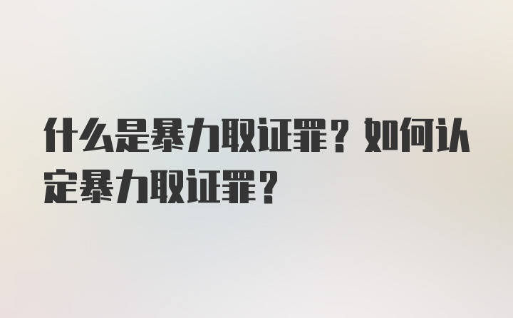 什么是暴力取证罪？如何认定暴力取证罪？