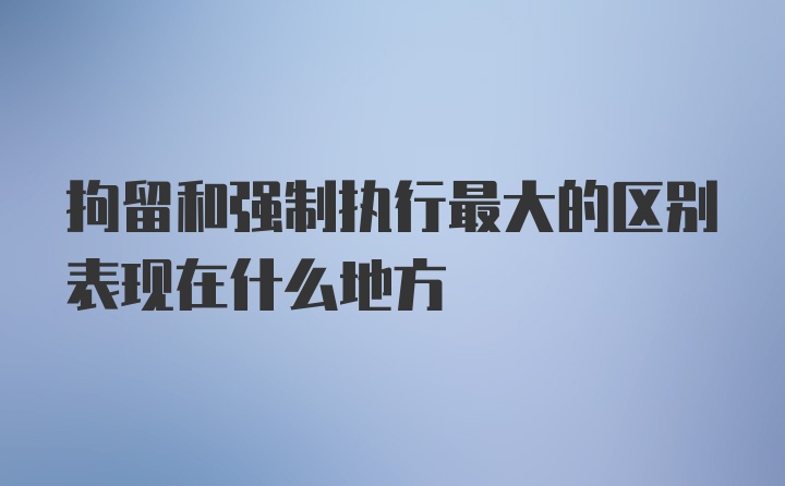 拘留和强制执行最大的区别表现在什么地方