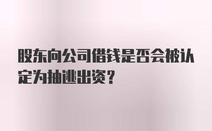 股东向公司借钱是否会被认定为抽逃出资？