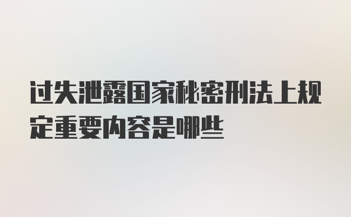 过失泄露国家秘密刑法上规定重要内容是哪些