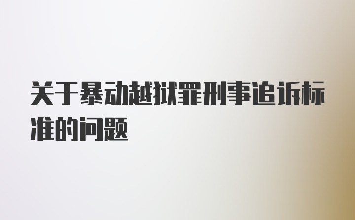 关于暴动越狱罪刑事追诉标准的问题