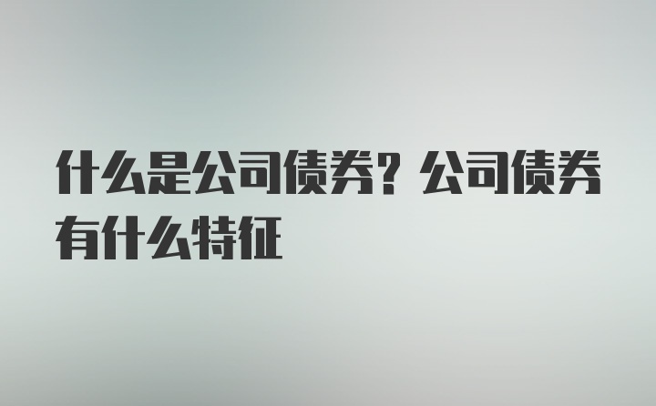 什么是公司债券？公司债券有什么特征