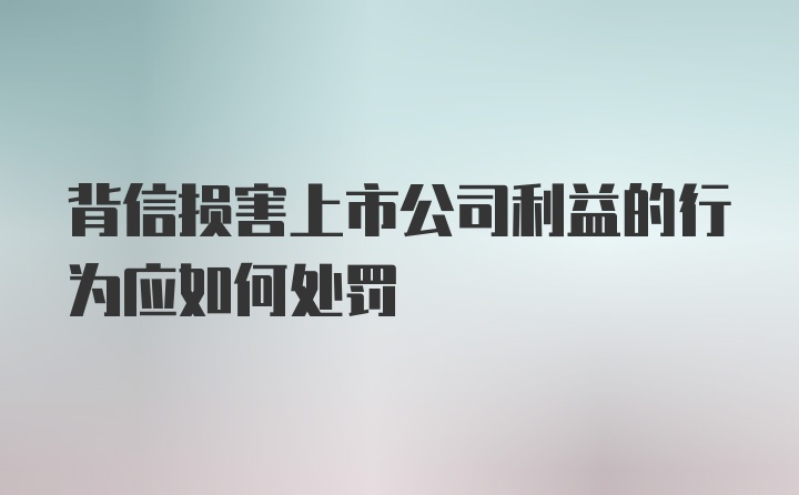 背信损害上市公司利益的行为应如何处罚