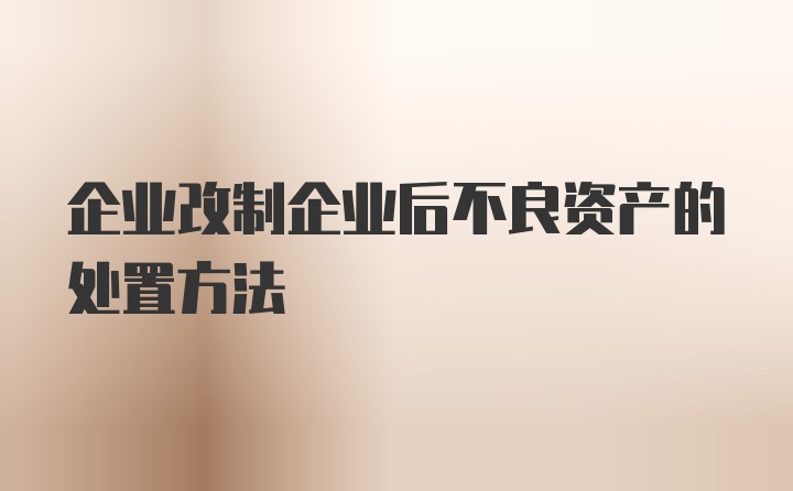 企业改制企业后不良资产的处置方法