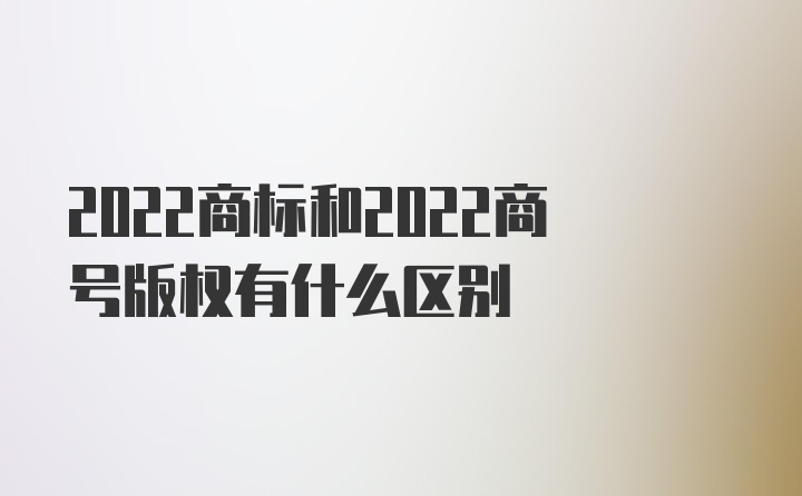 2022商标和2022商号版权有什么区别