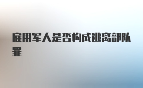 雇用军人是否构成逃离部队罪