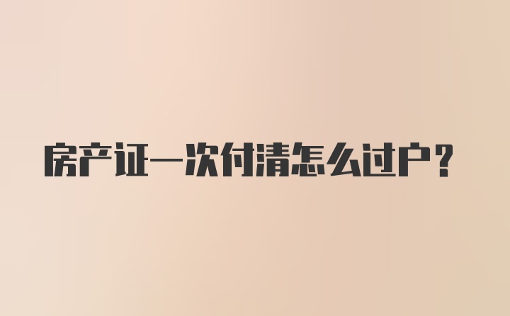 房产证一次付清怎么过户？