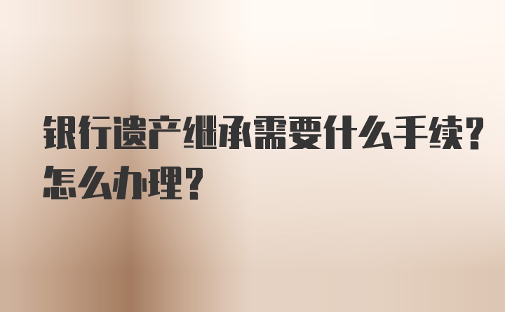 银行遗产继承需要什么手续？怎么办理？