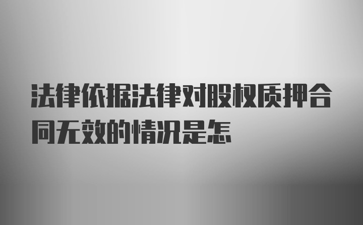 法律依据法律对股权质押合同无效的情况是怎