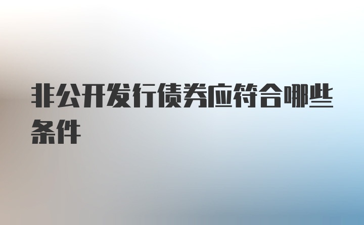 非公开发行债券应符合哪些条件