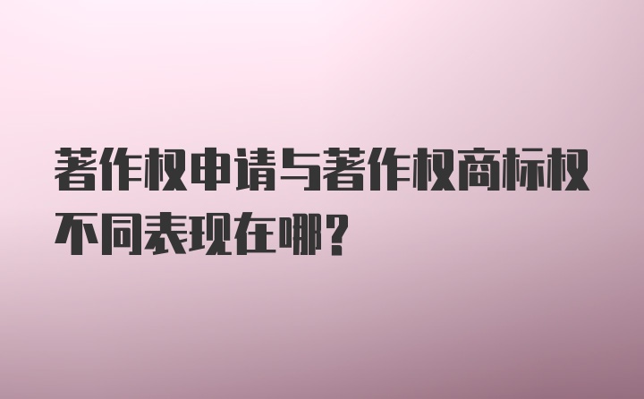 著作权申请与著作权商标权不同表现在哪？