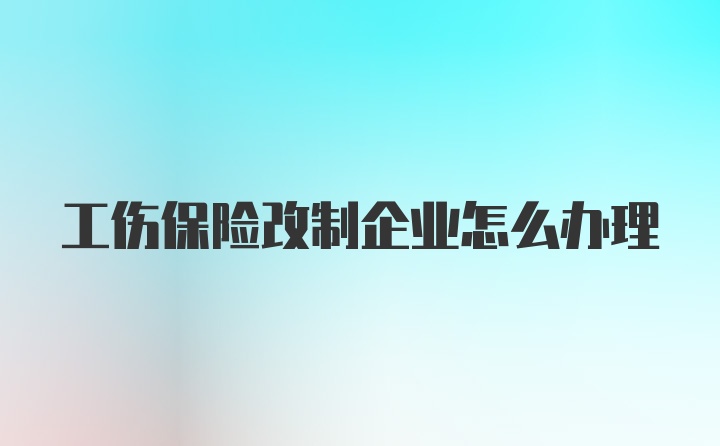 工伤保险改制企业怎么办理