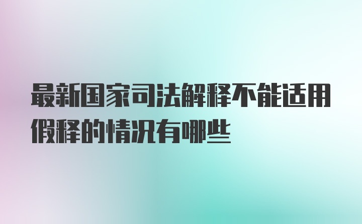 最新国家司法解释不能适用假释的情况有哪些