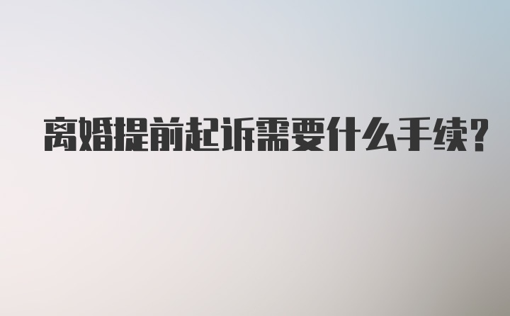 离婚提前起诉需要什么手续？