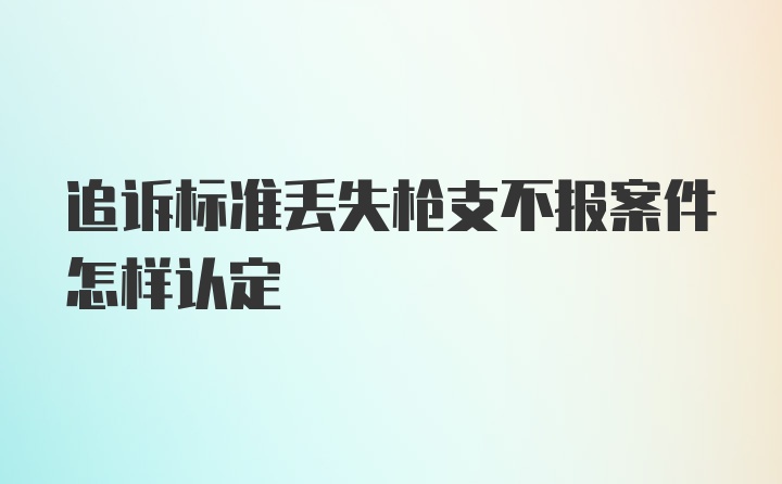 追诉标准丢失枪支不报案件怎样认定