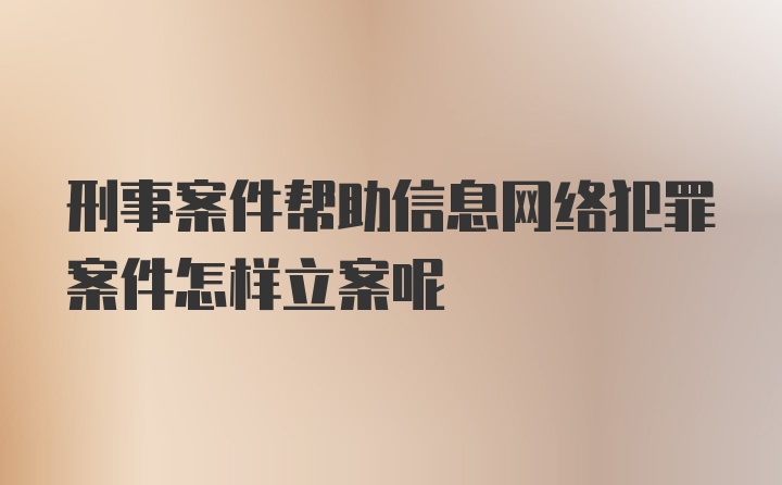 刑事案件帮助信息网络犯罪案件怎样立案呢