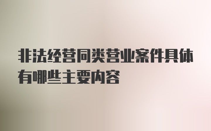 非法经营同类营业案件具体有哪些主要内容