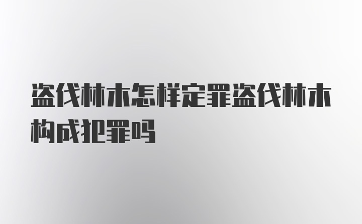 盗伐林木怎样定罪盗伐林木构成犯罪吗