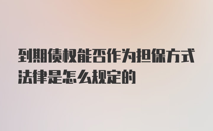 到期债权能否作为担保方式法律是怎么规定的